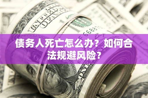 济南债务人死亡怎么办？如何合法规避风险？