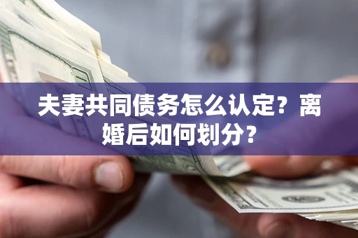 济南夫妻共同债务怎么认定？离婚后如何划分？