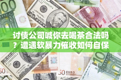 济南讨债公司喊你去喝茶合法吗？遭遇软暴力催收如何自保？