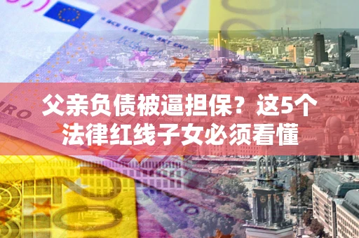 济南父亲负债被逼担保？这5个法律红线子女必须看懂