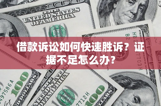 济南借款诉讼如何快速胜诉？证据不足怎么办？