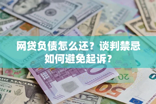 济南网贷负债怎么还？谈判禁忌如何避免起诉？