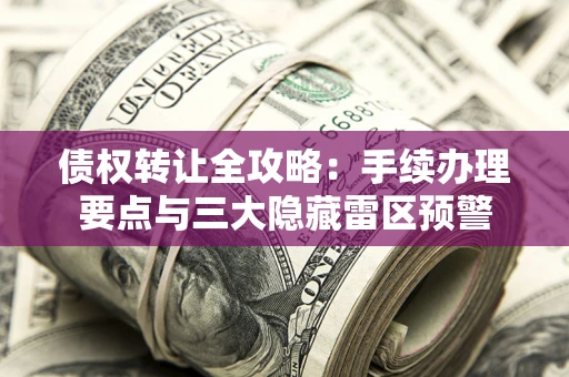 济南债权转让全攻略：手续办理要点与三大隐藏雷区预警