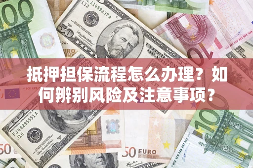 济南抵押担保流程怎么办理？如何辨别风险及注意事项？