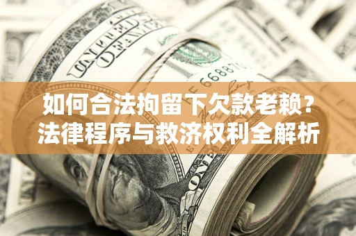 济南如何合法拘留下欠款老赖？法律程序与救济权利全解析