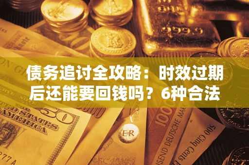 济南债务追讨全攻略：时效过期后还能要回钱吗？6种合法手段助你维权