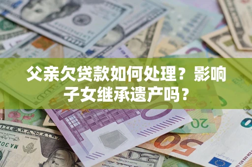 济南父亲欠贷款如何处理?影响子女继承遗产吗? 济南父亲欠贷款如何处理?影响子女继承遗产吗?