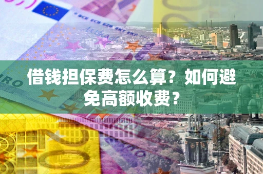 济南借钱担保费怎么算？如何避免高额收费？