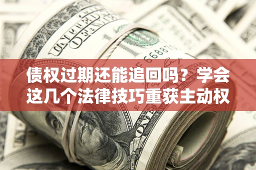 济南债权过期还能追回吗？学会这几个法律技巧重获主动权