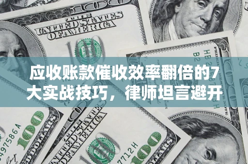 济南应收账款催收效率翻倍的7大实战技巧，律师坦言避开这些法律雷区最关键