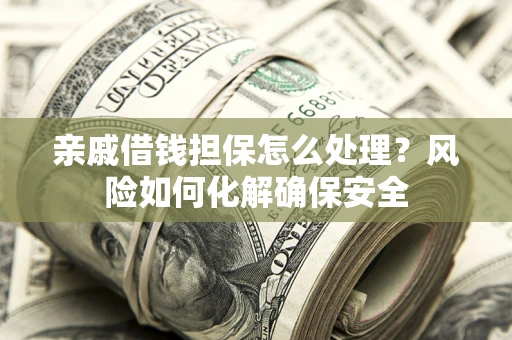 济南亲戚借钱担保怎么处理？风险如何化解确保安全