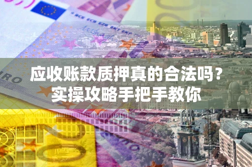 济南应收账款质押真的合法吗？实操攻略手把手教你