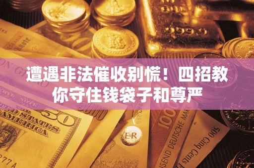 济南遭遇非法催收别慌！四招教你守住钱袋子和尊严
