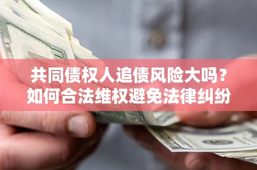 济南共同债权人追债风险大吗?如何合法维权避免法律纠纷? 济南共同债权人追债风险大吗?如何合法维权避免法律纠纷?