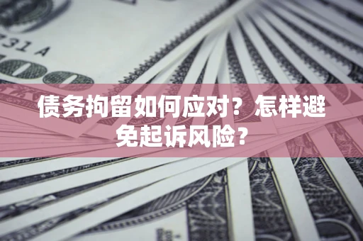 济南债务拘留如何应对？怎样避免起诉风险？