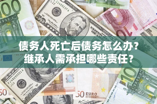 济南债务人死亡后债务怎么办？继承人需承担哪些责任？
