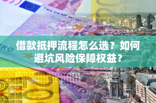 济南借款抵押流程怎么选？如何避坑风险保障权益？