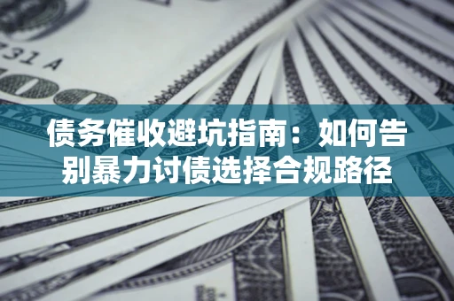 济南债务催收避坑指南：如何告别暴力讨债选择合规路径