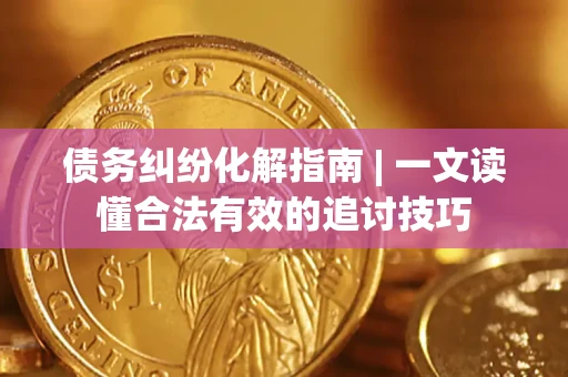 济南债务纠纷化解指南 | 一文读懂合法有效的追讨技巧