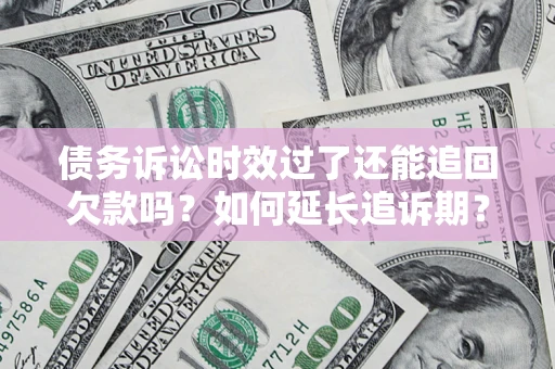 济南债务诉讼时效过了还能追回欠款吗？如何延长追诉期？