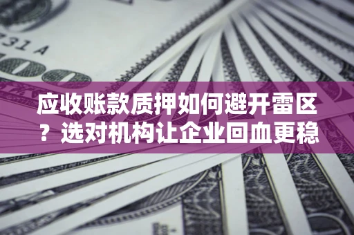 济南应收账款质押如何避开雷区？选对机构让企业回血更稳