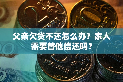 济南父亲欠贷不还怎么办？家人需要替他偿还吗？
