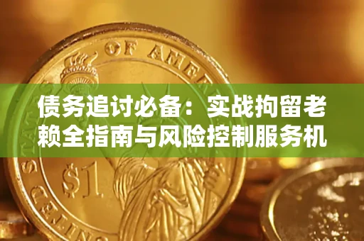 济南债务追讨必备：实战拘留老赖全指南与风险控制服务机构推荐