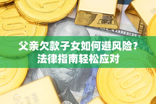 济南父亲欠款子女如何避风险？法律指南轻松应对