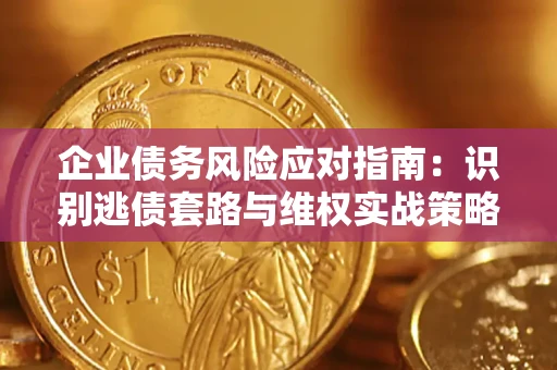 济南企业债务风险应对指南：识别逃债套路与维权实战策略