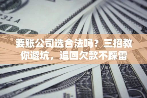 济南要账公司选合法吗？三招教你避坑，追回欠款不踩雷
