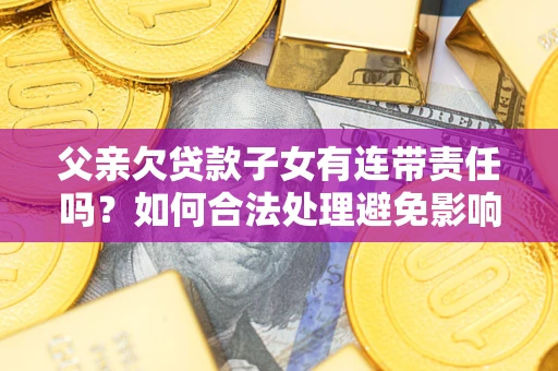 济南父亲欠贷款子女有连带责任吗？如何合法处理避免影响？