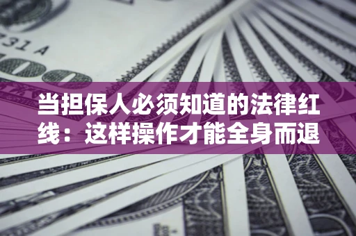 济南当担保人必须知道的法律红线：这样操作才能全身而退