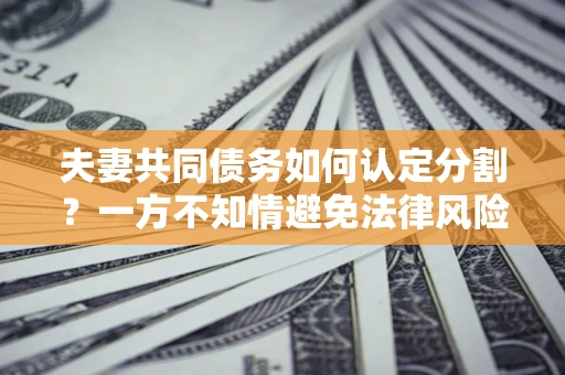 济南夫妻共同债务如何认定分割？一方不知情避免法律风险必看！