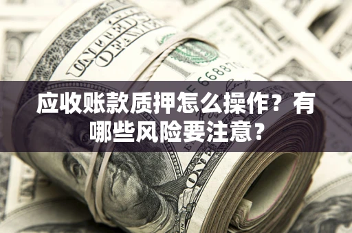 济南应收账款质押怎么操作？有哪些风险要注意？