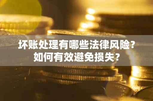 济南坏账处理有哪些法律风险？如何有效避免损失？
