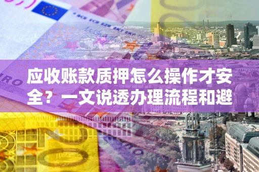 济南应收账款质押怎么操作才安全？一文说透办理流程和避险绝招